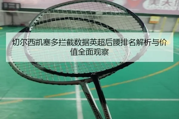切尔西凯塞多拦截数据英超后腰排名解析与价值全面观察