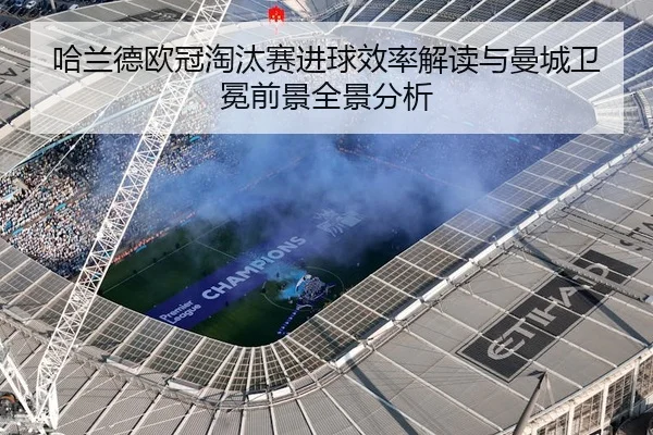 哈兰德欧冠淘汰赛进球效率解读与曼城卫冕前景全景分析