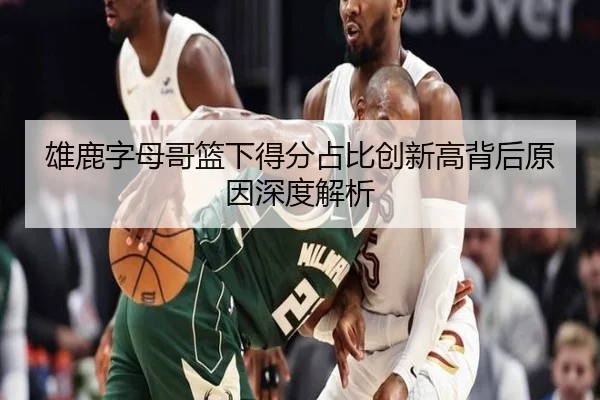 雄鹿字母哥篮下得分占比创新高背后原因深度解析