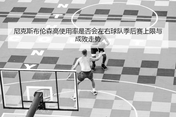 尼克斯布伦森高使用率是否会左右球队季后赛上限与成败走势