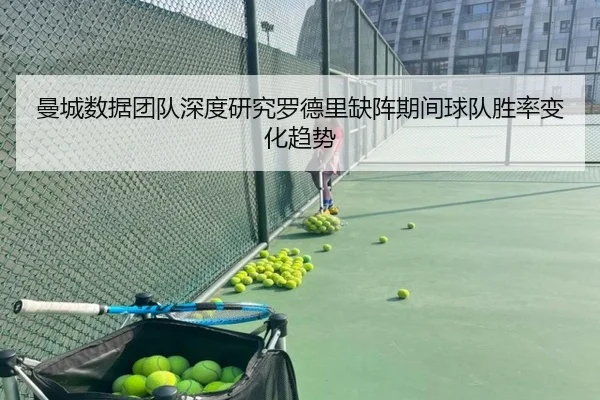曼城数据团队深度研究罗德里缺阵期间球队胜率变化趋势