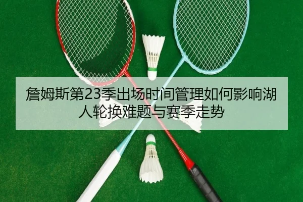 詹姆斯第23季出场时间管理如何影响湖人轮换难题与赛季走势