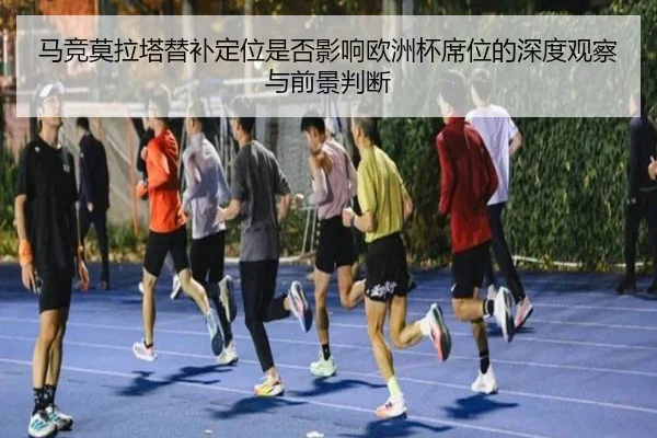 马竞莫拉塔替补定位是否影响欧洲杯席位的深度观察与前景判断
