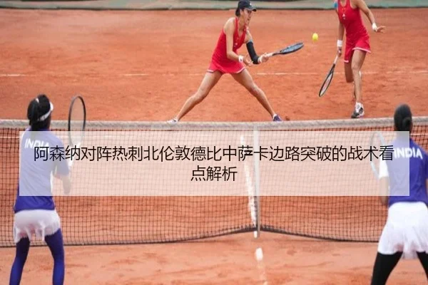 阿森纳对阵热刺北伦敦德比中萨卡边路突破的战术看点解析