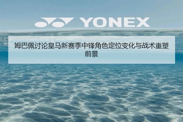 姆巴佩讨论皇马新赛季中锋角色定位变化与战术重塑前景