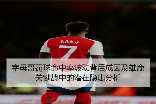 字母哥罚球命中率波动背后成因及雄鹿关键战中的潜在隐患分析