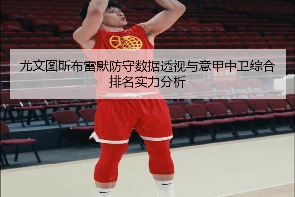 尤文图斯布雷默防守数据透视与意甲中卫综合排名实力分析