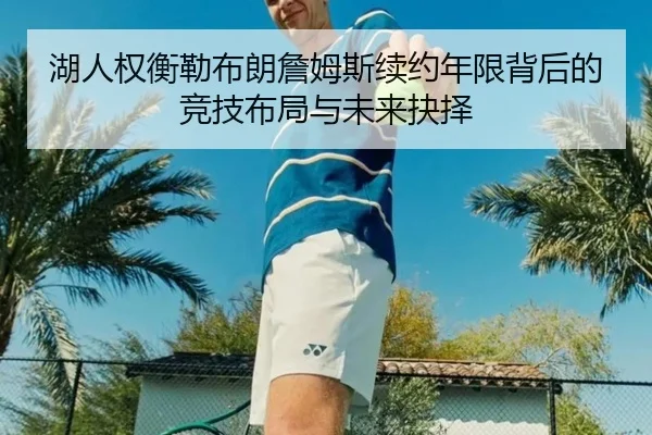 湖人权衡勒布朗詹姆斯续约年限背后的竞技布局与未来抉择