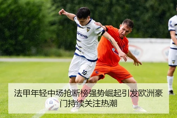 法甲年轻中场抢断榜强势崛起引发欧洲豪门持续关注热潮